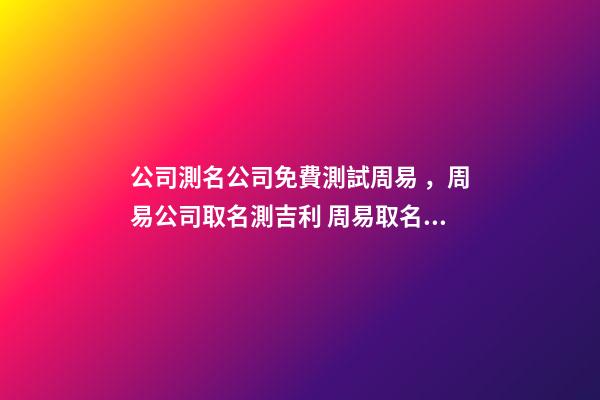 公司測名公司免費測試周易，周易公司取名測吉利 周易取名測名打分，周易起名打分